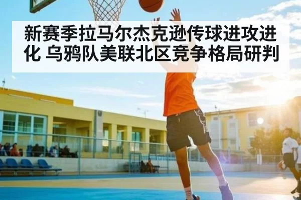 新赛季拉马尔杰克逊传球进攻进化 乌鸦队美联北区竞争格局研判 - kaiyun